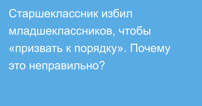 Старшеклассник избил младшеклассников, чтобы «призвать к порядку». Почему это неправильно?