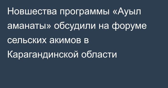 Новшества программы «Ауыл аманаты» обсудили на форуме сельских акимов в Карагандинской области