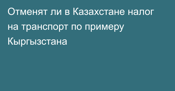 Отменят ли в Казахстане налог на транспорт по примеру Кыргызстана