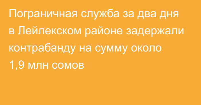 Пограничная служба за два дня в Лейлекском районе задержали контрабанду на сумму около 1,9 млн сомов