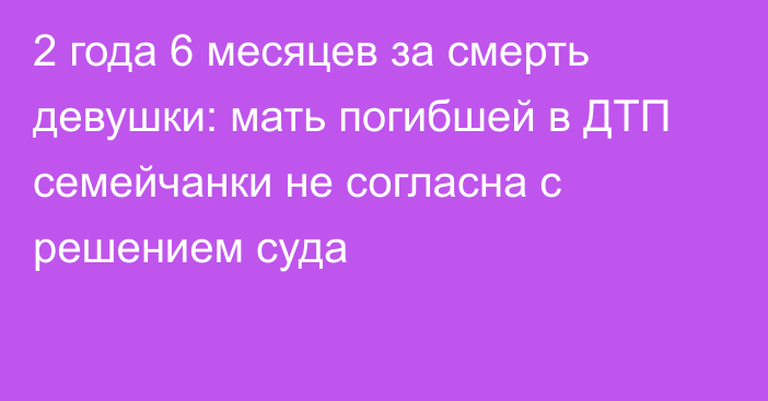 2 года 6 месяцев за смерть девушки: мать погибшей в ДТП семейчанки не согласна с решением суда