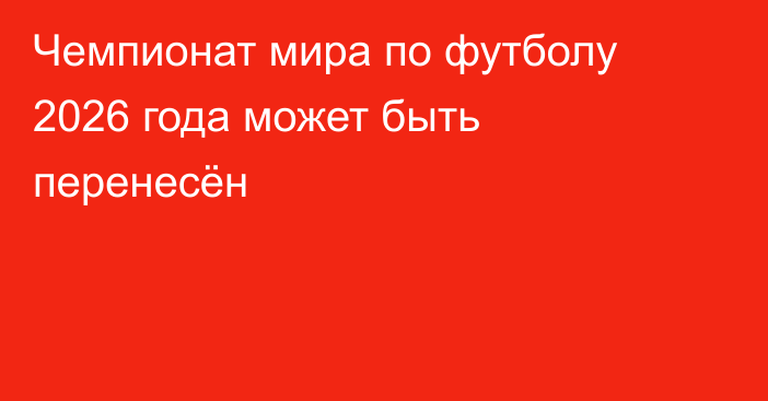 Чемпионат мира по футболу 2026 года может быть перенесён