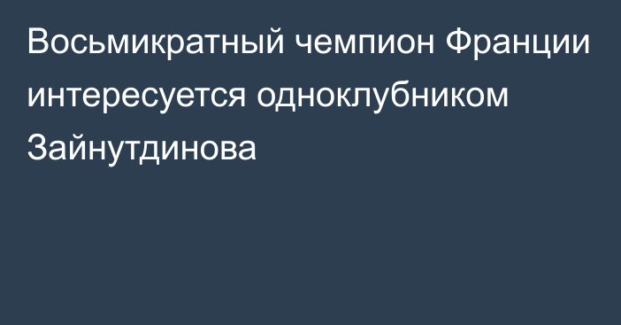 Восьмикратный чемпион Франции интересуется одноклубником Зайнутдинова