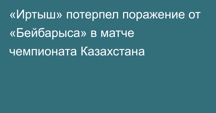 «Иртыш» потерпел поражение от «Бейбарыса» в матче чемпионата Казахстана