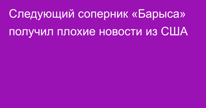 Следующий соперник «Барыса» получил плохие новости из США