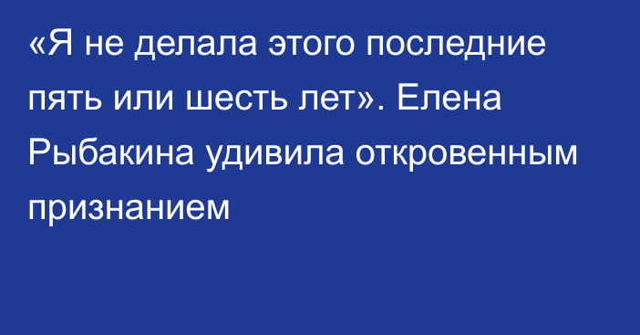 «Я не делала этого последние пять или шесть лет». Елена Рыбакина удивила откровенным признанием