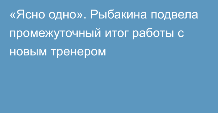 «Ясно одно». Рыбакина подвела промежуточный итог работы с новым тренером