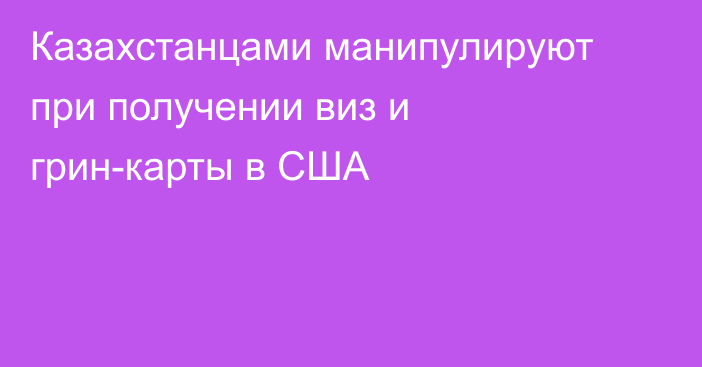 Казахстанцами манипулируют при получении виз и грин-карты в США