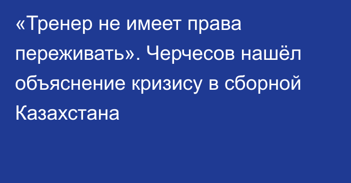 «Тренер не имеет права переживать». Черчесов нашёл объяснение кризису в сборной Казахстана