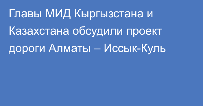 Главы МИД Кыргызстана и Казахстана обсудили проект дороги Алматы – Иссык-Куль