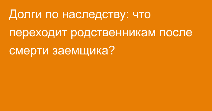 Долги по наследству: что переходит родственникам после смерти заемщика?