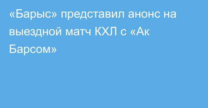 «Барыс» представил анонс на выездной матч КХЛ с «Ак Барсом»