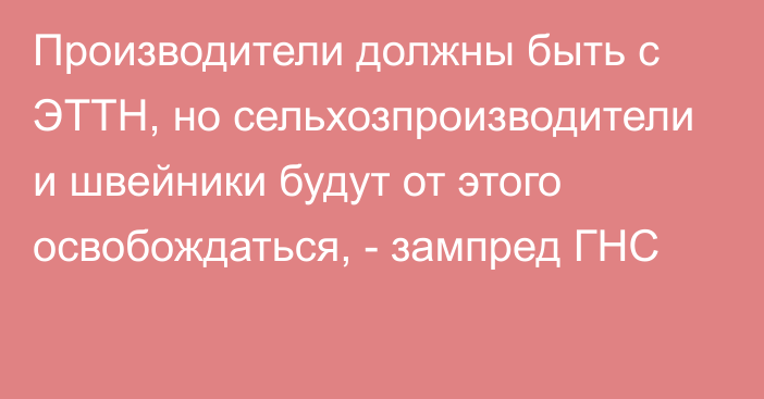 Производители должны быть с ЭТТН, но сельхозпроизводители и швейники будут от этого освобождаться, - зампред ГНС