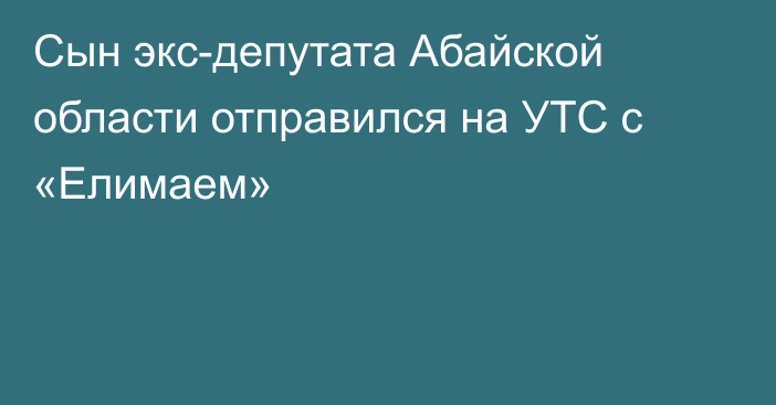 Сын экс-депутата Абайской области отправился на УТС с «Елимаем»