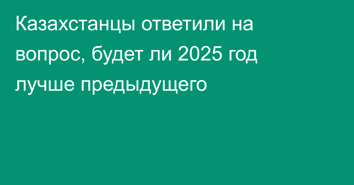 Казахстанцы ответили на вопрос, будет ли 2025 год лучше предыдущего