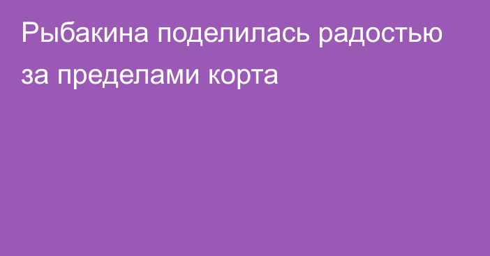 Рыбакина поделилась радостью за пределами корта