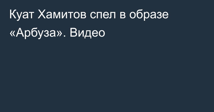 Куат Хамитов спел в образе «Арбуза». Видео