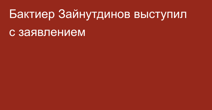 Бактиер Зайнутдинов выступил с заявлением