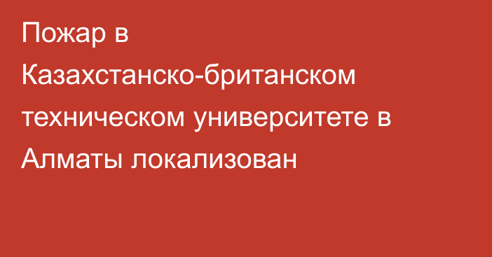 Пожар в Казахстанско-британском техническом университете в Алматы локализован