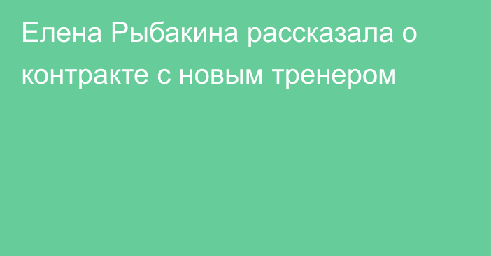 Елена Рыбакина рассказала о контракте с новым тренером