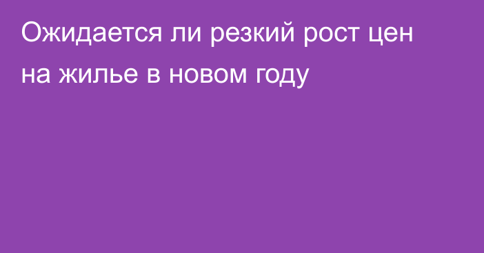 Ожидается ли резкий рост цен на жилье в новом году