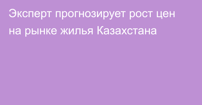 Эксперт прогнозирует рост цен на рынке жилья Казахстана