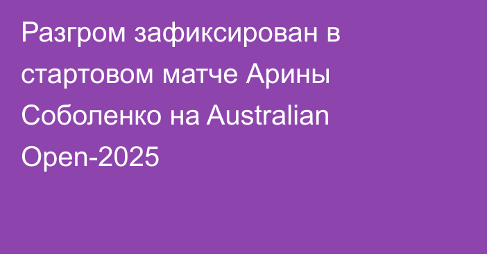 Разгром зафиксирован в стартовом матче Арины Соболенко на Australian Open-2025