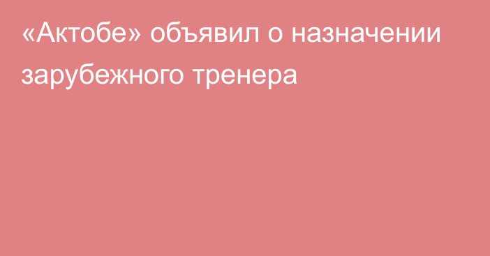 «Актобе» объявил о назначении зарубежного тренера