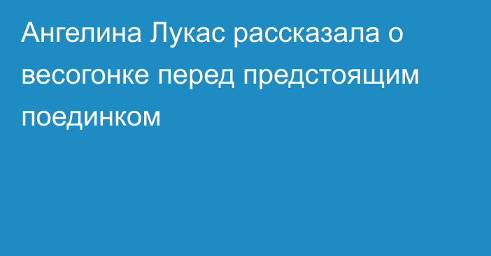 Ангелина Лукас рассказала о весогонке перед предстоящим поединком