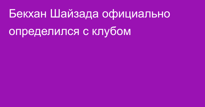 Бекхан Шайзада официально определился с клубом