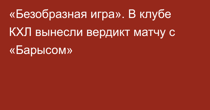 «Безобразная игра». В клубе КХЛ вынесли вердикт матчу с «Барысом»