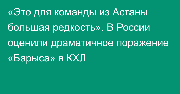 «Это для команды из Астаны большая редкость». В России оценили драматичное поражение «Барыса» в КХЛ