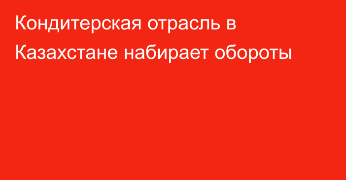 Кондитерская отрасль в Казахстане набирает обороты