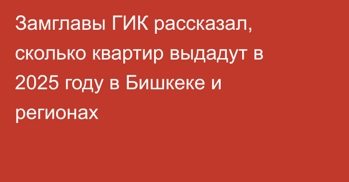 Замглавы ГИК рассказал, сколько квартир выдадут в 2025 году в Бишкеке и регионах