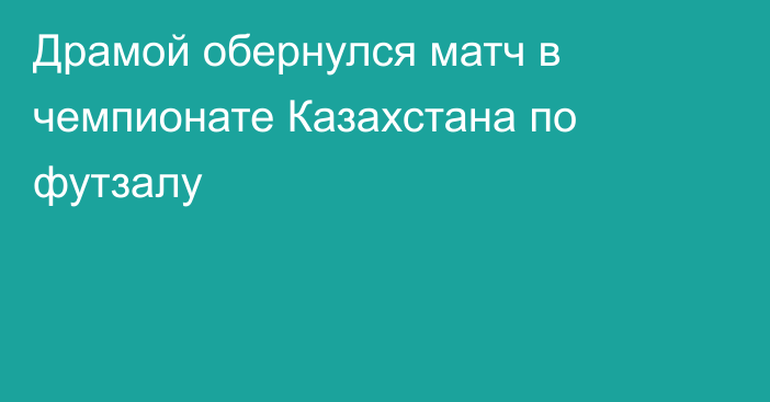 Драмой обернулся матч в чемпионате Казахстана по футзалу