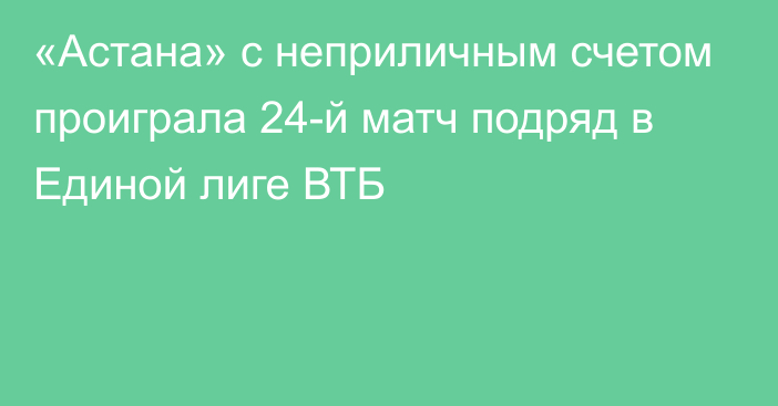 «Астана» с неприличным счетом проиграла 24-й матч подряд в Единой лиге ВТБ