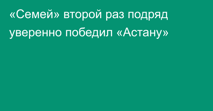 «Семей» второй раз подряд уверенно победил «Астану»