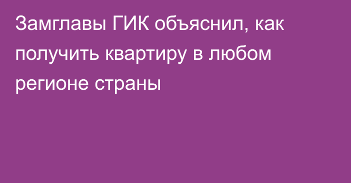 Замглавы ГИК объяснил, как получить квартиру в любом регионе страны