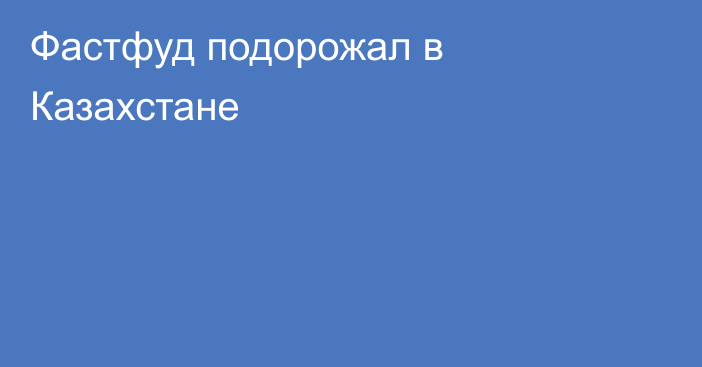 Фастфуд подорожал в Казахстане