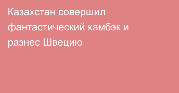 Казахстан совершил фантастический камбэк и разнес Швецию