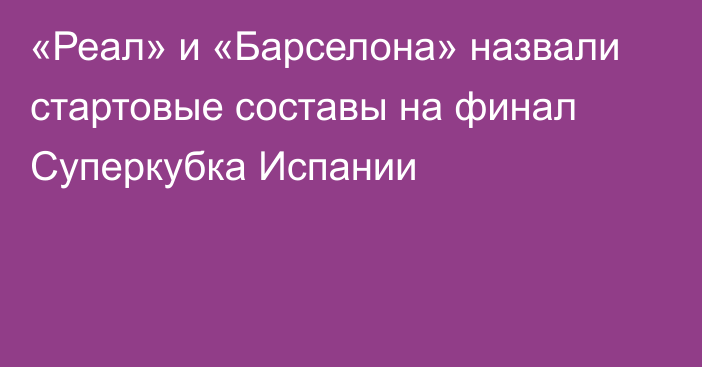 «Реал» и «Барселона» назвали стартовые составы на финал Суперкубка Испании