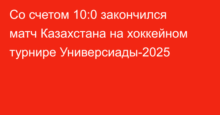 Со счетом 10:0 закончился матч Казахстана на хоккейном турнире Универсиады-2025