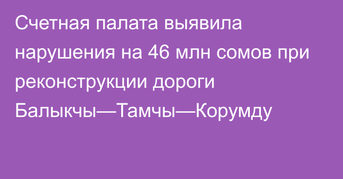 Счетная палата выявила нарушения на 46 млн сомов при реконструкции дороги Балыкчы—Тамчы—Корумду