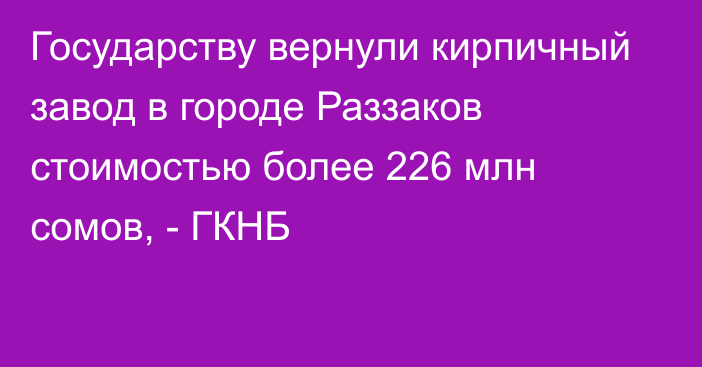 Государству вернули кирпичный завод в городе Раззаков стоимостью более 226 млн сомов, - ГКНБ