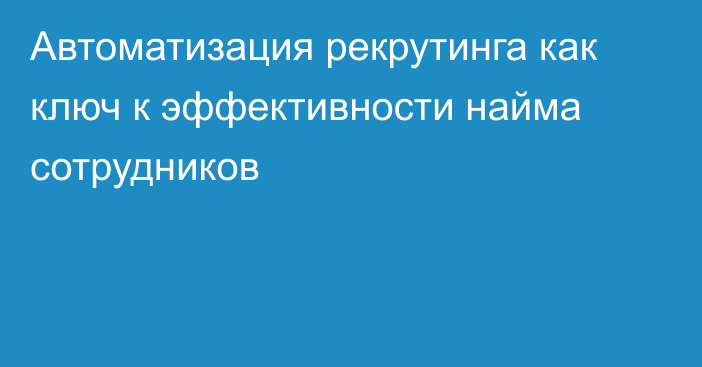 Автоматизация рекрутинга как ключ к эффективности найма сотрудников