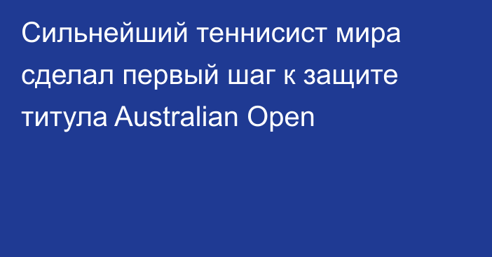 Сильнейший теннисист мира сделал первый шаг к защите титула Australian Open