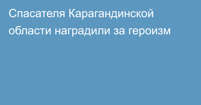 Спасателя Карагандинской области наградили за героизм