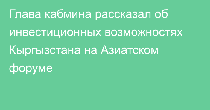 Глава кабмина рассказал об инвестиционных возможностях Кыргызстана на Азиатском форуме