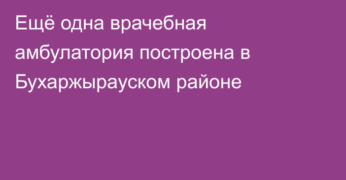 Ещё одна врачебная амбулатория построена в Бухаржырауском районе