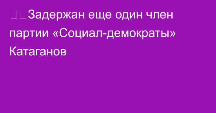 ❗️Задержан еще один член партии «Социал-демократы» Катаганов